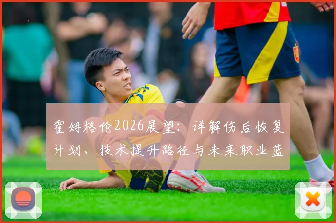 霍姆格伦2026展望:详解伤后恢复计划、技术提升路径与未来职业蓝图