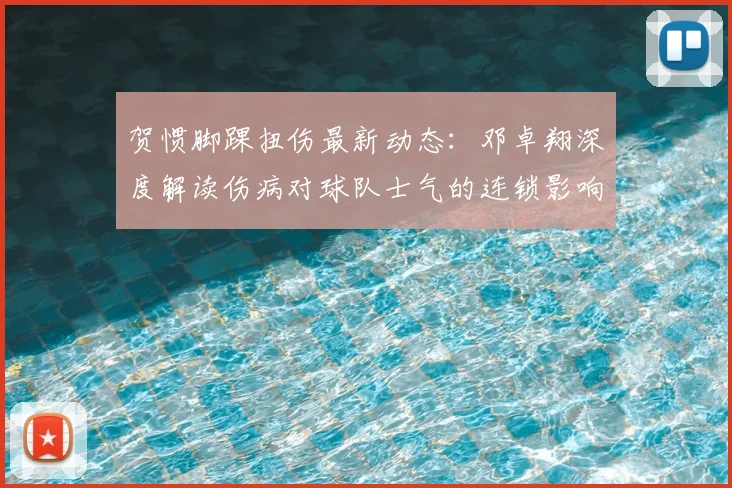 贺惯脚踝扭伤最新动态：邓卓翔深度解读伤病对球队士气的连锁影响及应对策略
