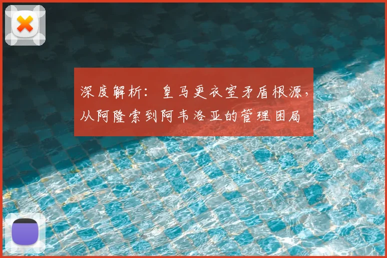 深度解析：皇马更衣室矛盾根源，从阿隆索到阿韦洛亚的管理困局