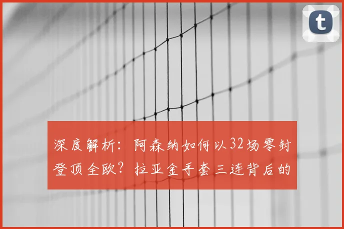 深度解析:阿森纳如何以32场零封登顶全欧?拉亚金手套三连背后的防守体系