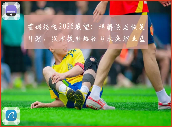 霍姆格伦2026展望：详解伤后恢复计划、技术提升路径与未来职业蓝图