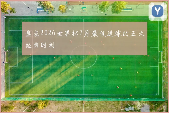 盘点2026世界杯7月最佳进球的五大经典时刻