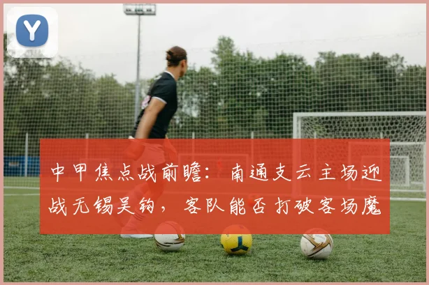 中甲焦点战前瞻：南通支云主场迎战无锡吴钩，客队能否打破客场魔咒？