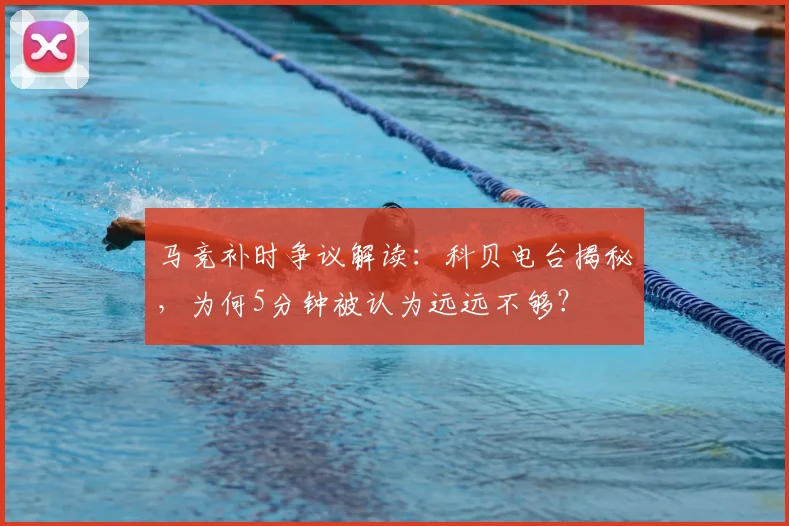 马竞补时争议解读：科贝电台揭秘，为何5分钟被认为远远不够？