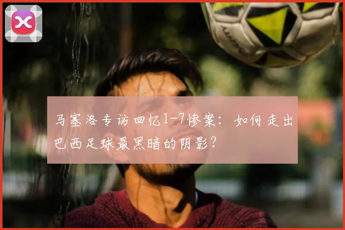 马塞洛专访回忆1-7惨案：如何走出巴西足球最黑暗的阴影？